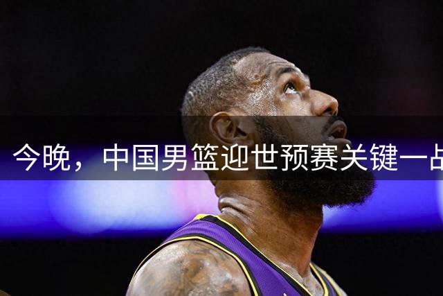 今晚，中国男篮迎世预赛关键一战
