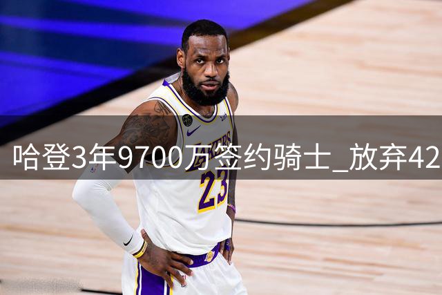 哈登3年9700万签约骑士 放弃4200万选项获更大保障