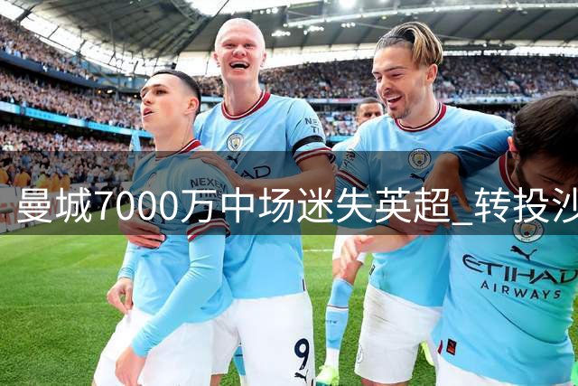 曼城7000万中场迷失英超 转投沙特球队成定局