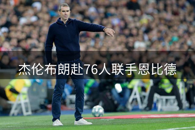 杰伦布朗赴76人联手恩比德