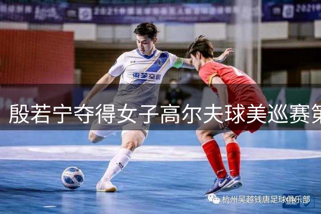 殷若宁夺得女子高尔夫球美巡赛第六冠-国际在线