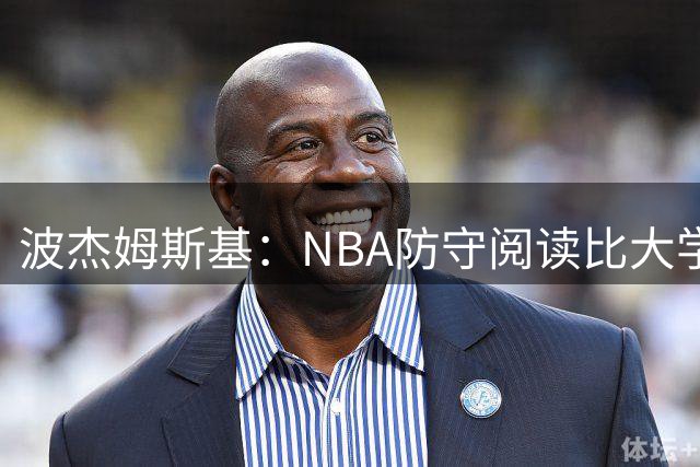 波杰姆斯基：NBA防守阅读比大学更易，队友天赋助进攻升级