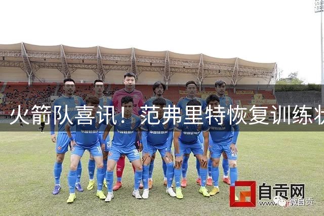 火箭队喜讯！范弗里特恢复训练状态佳 新赛季首发控卫稳了