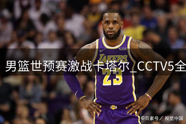 男篮世预赛激战卡塔尔 CCTV5全程转播关键战役