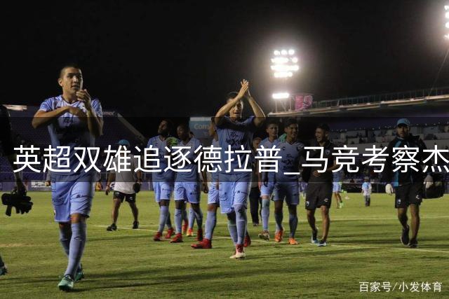 英超双雄追逐德拉普 马竞考察杰克逊动态