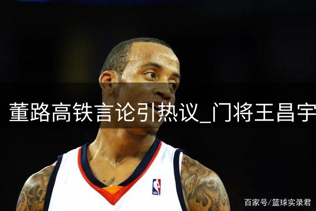 董路高铁言论引热议 门将王昌宇逆袭成焦点