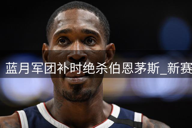 蓝月军团补时绝杀伯恩茅斯 新赛季英超首战告捷