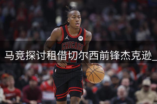 马竞探讨租借切尔西前锋杰克逊 拉什福德曾进入蓝军视线