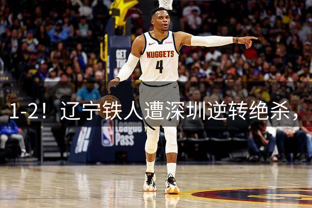 1-2！辽宁铁人遭深圳逆转绝杀，热菲尼奥点射，2连败排名第11