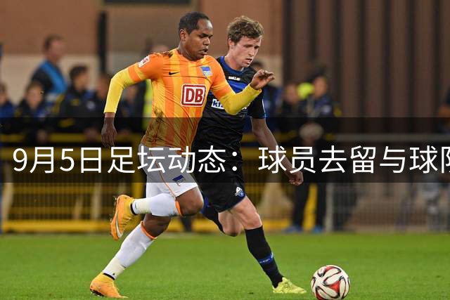9月5日足坛动态：球员去留与球队续约