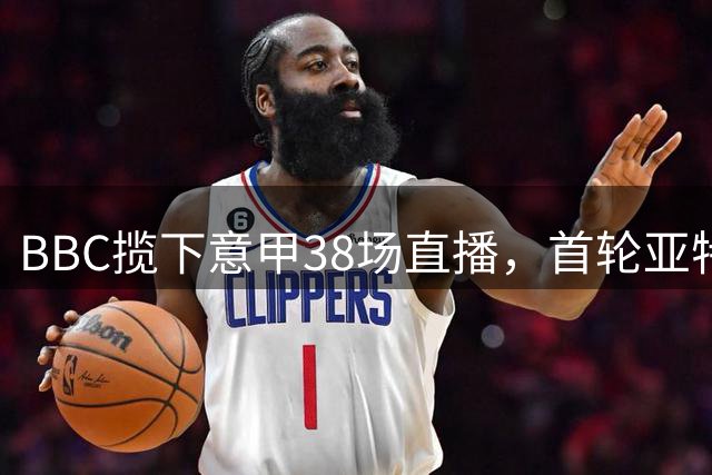 BBC揽下意甲38场直播，首轮亚特兰大对阵萨索洛