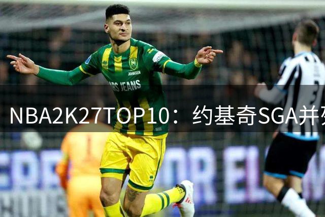NBA2K27TOP10：约基奇SGA并列居首 文班77字母均97